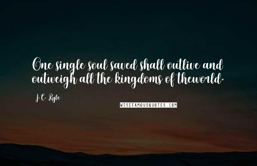 J.C. Ryle Quotes: One single soul saved shall outlive and outweigh all the kingdoms of theworld.