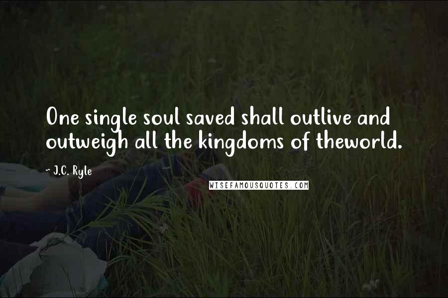 J.C. Ryle Quotes: One single soul saved shall outlive and outweigh all the kingdoms of theworld.