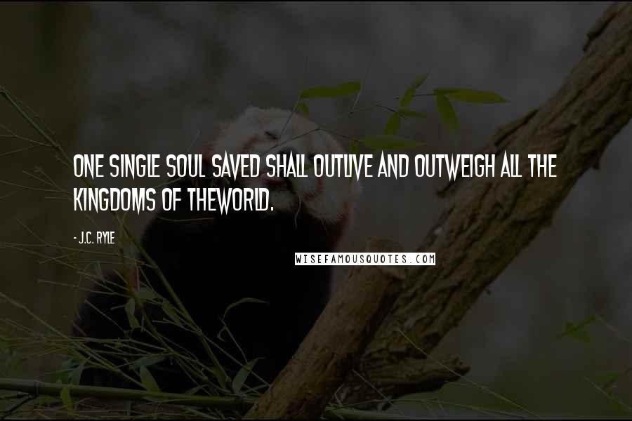 J.C. Ryle Quotes: One single soul saved shall outlive and outweigh all the kingdoms of theworld.