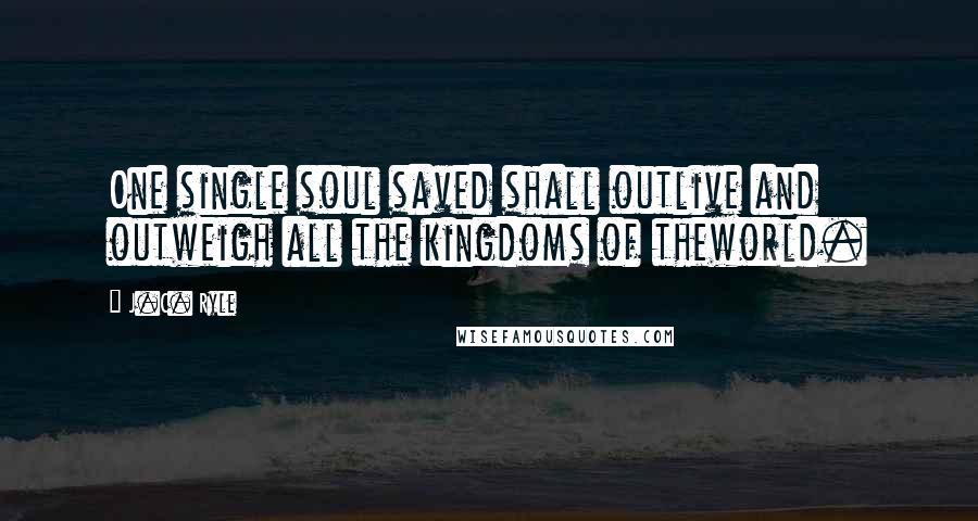 J.C. Ryle Quotes: One single soul saved shall outlive and outweigh all the kingdoms of theworld.