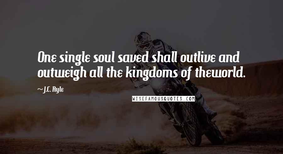 J.C. Ryle Quotes: One single soul saved shall outlive and outweigh all the kingdoms of theworld.