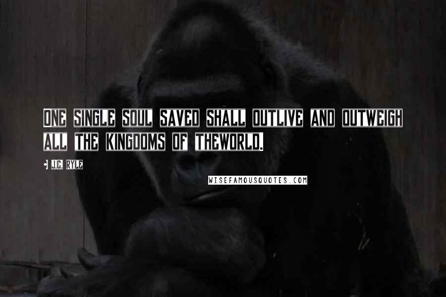 J.C. Ryle Quotes: One single soul saved shall outlive and outweigh all the kingdoms of theworld.