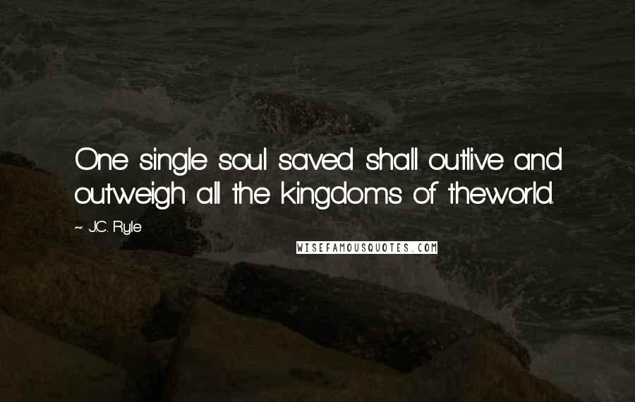 J.C. Ryle Quotes: One single soul saved shall outlive and outweigh all the kingdoms of theworld.