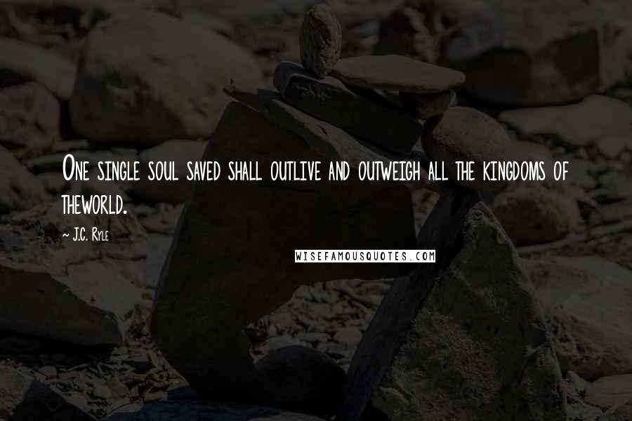 J.C. Ryle Quotes: One single soul saved shall outlive and outweigh all the kingdoms of theworld.