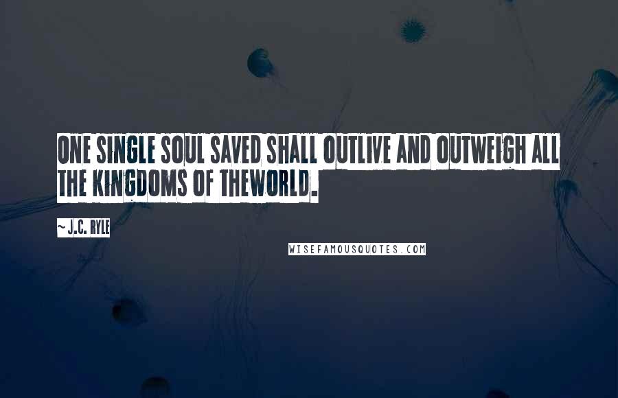 J.C. Ryle Quotes: One single soul saved shall outlive and outweigh all the kingdoms of theworld.