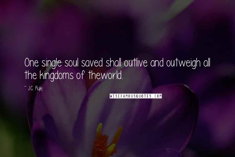 J.C. Ryle Quotes: One single soul saved shall outlive and outweigh all the kingdoms of theworld.