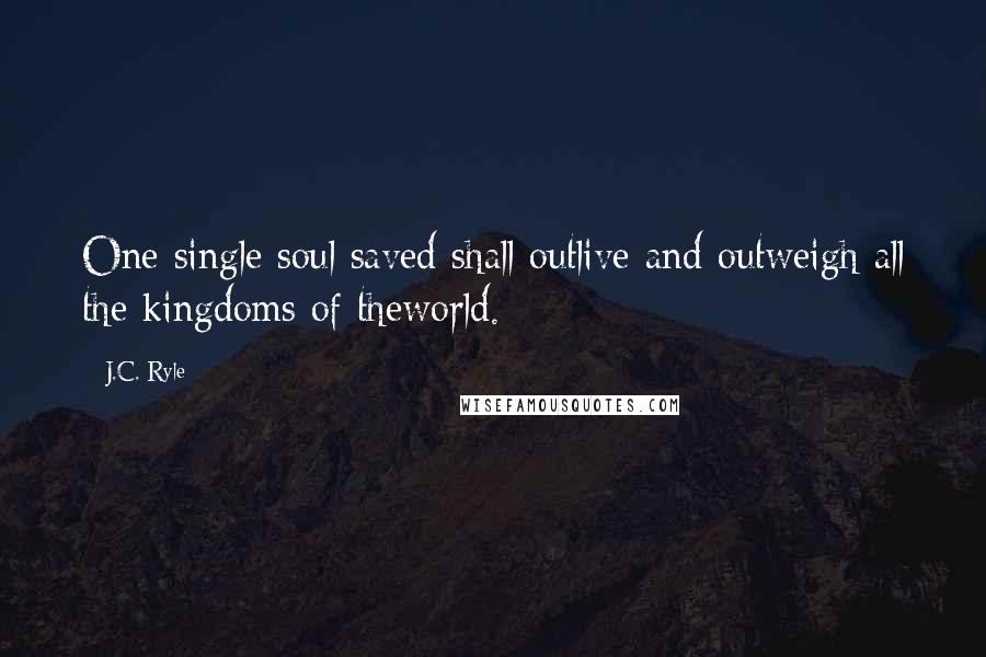 J.C. Ryle Quotes: One single soul saved shall outlive and outweigh all the kingdoms of theworld.