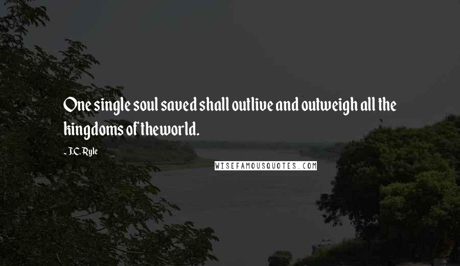 J.C. Ryle Quotes: One single soul saved shall outlive and outweigh all the kingdoms of theworld.