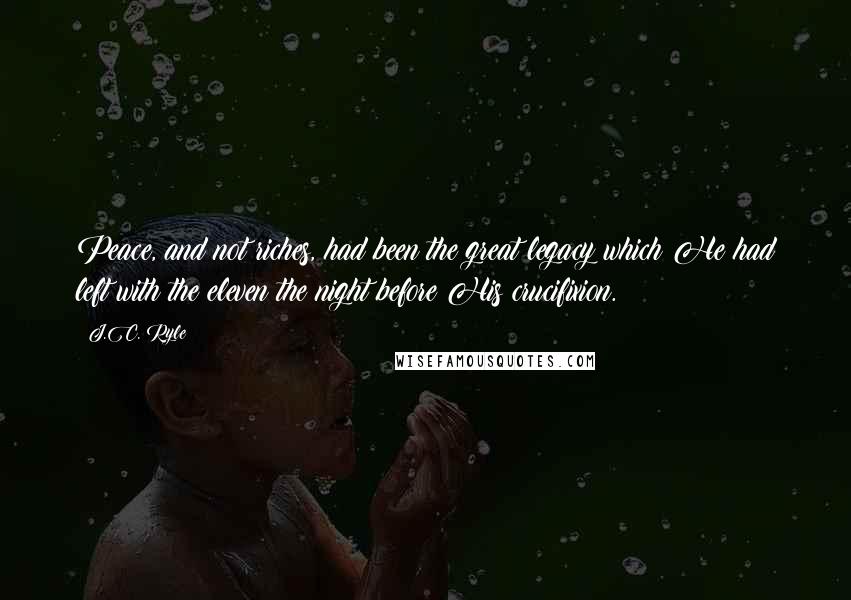 J.C. Ryle Quotes: Peace, and not riches, had been the great legacy which He had left with the eleven the night before His crucifixion.