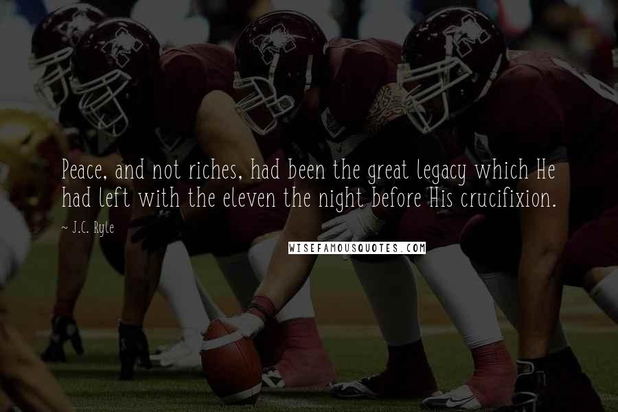 J.C. Ryle Quotes: Peace, and not riches, had been the great legacy which He had left with the eleven the night before His crucifixion.