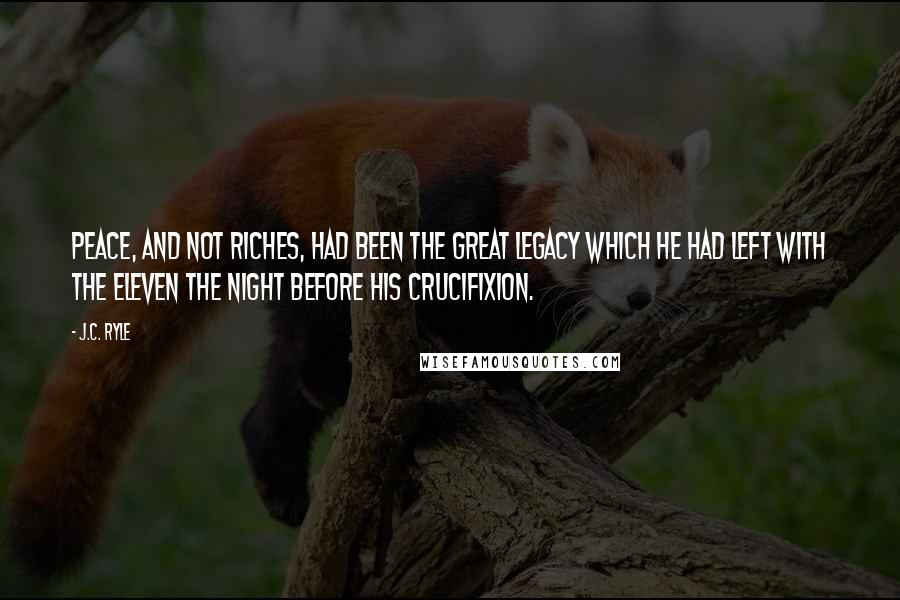 J.C. Ryle Quotes: Peace, and not riches, had been the great legacy which He had left with the eleven the night before His crucifixion.