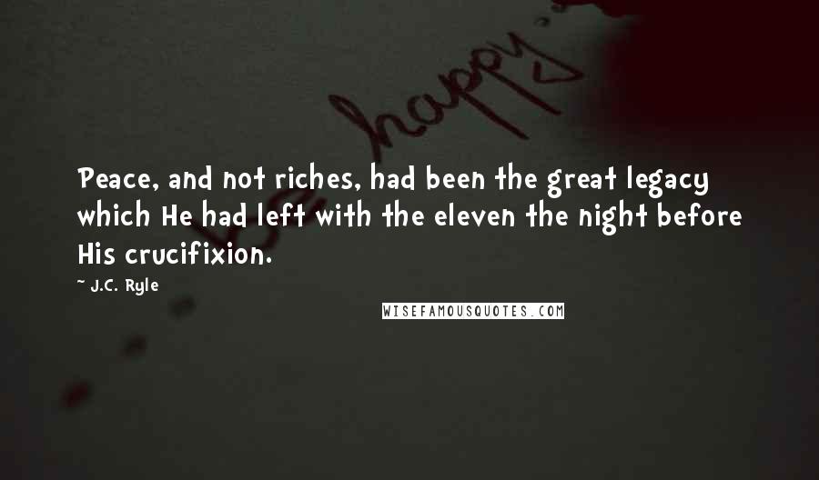 J.C. Ryle Quotes: Peace, and not riches, had been the great legacy which He had left with the eleven the night before His crucifixion.