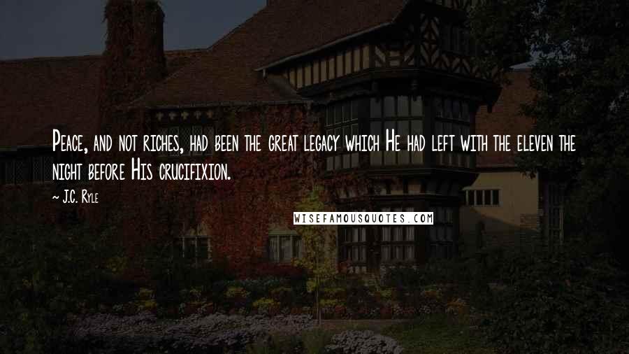 J.C. Ryle Quotes: Peace, and not riches, had been the great legacy which He had left with the eleven the night before His crucifixion.