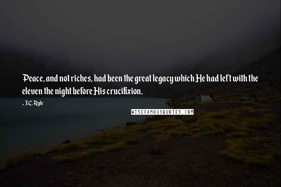 J.C. Ryle Quotes: Peace, and not riches, had been the great legacy which He had left with the eleven the night before His crucifixion.