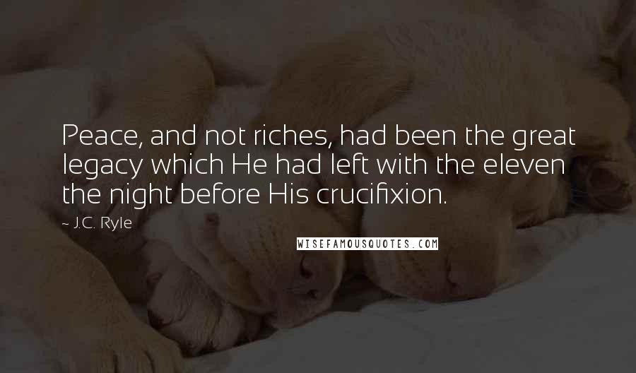 J.C. Ryle Quotes: Peace, and not riches, had been the great legacy which He had left with the eleven the night before His crucifixion.