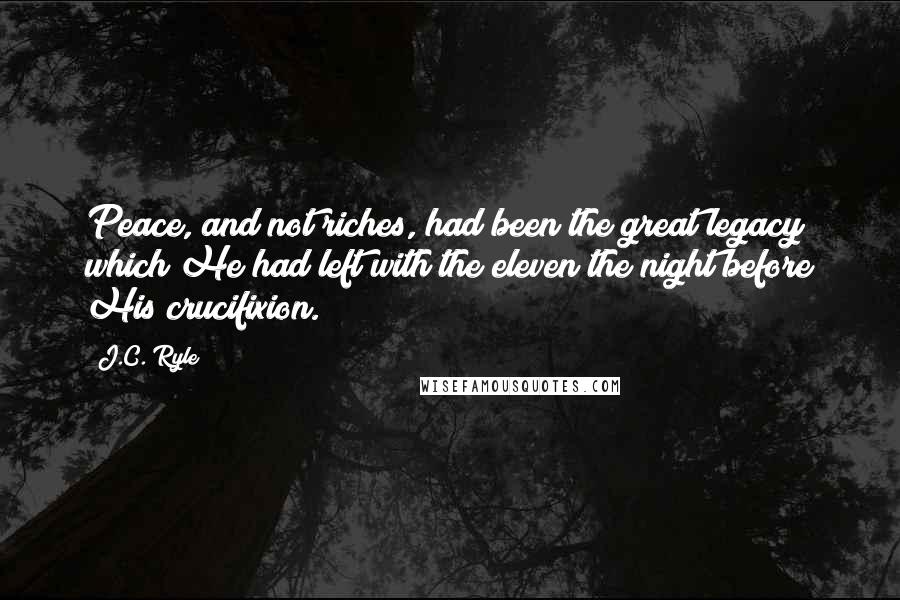J.C. Ryle Quotes: Peace, and not riches, had been the great legacy which He had left with the eleven the night before His crucifixion.