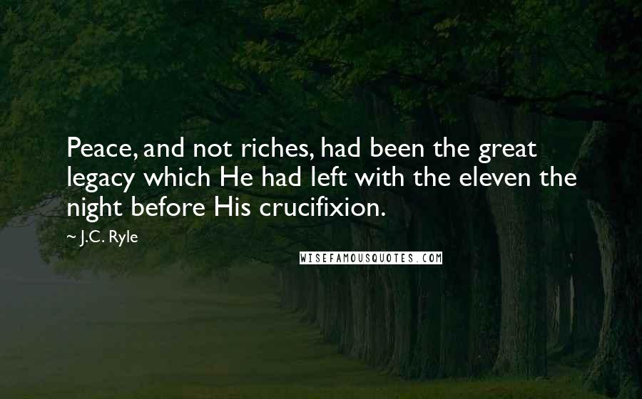 J.C. Ryle Quotes: Peace, and not riches, had been the great legacy which He had left with the eleven the night before His crucifixion.