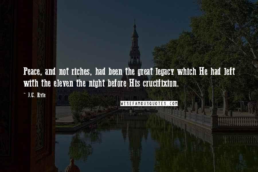 J.C. Ryle Quotes: Peace, and not riches, had been the great legacy which He had left with the eleven the night before His crucifixion.