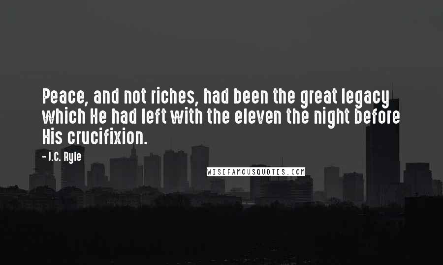 J.C. Ryle Quotes: Peace, and not riches, had been the great legacy which He had left with the eleven the night before His crucifixion.