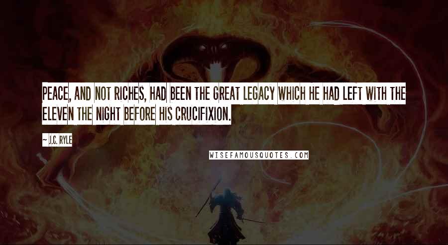 J.C. Ryle Quotes: Peace, and not riches, had been the great legacy which He had left with the eleven the night before His crucifixion.