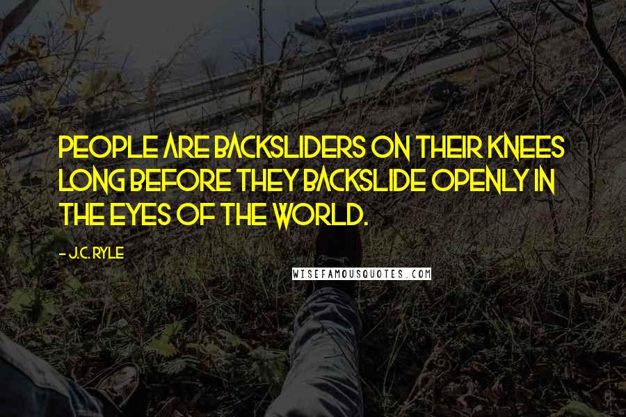 J.C. Ryle Quotes: People are backsliders on their knees long before they backslide openly in the eyes of the world.