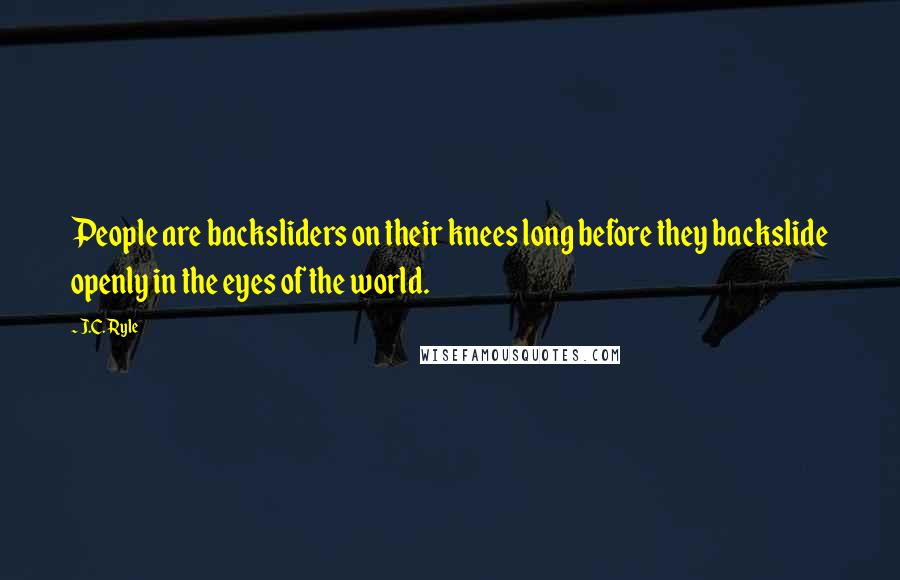 J.C. Ryle Quotes: People are backsliders on their knees long before they backslide openly in the eyes of the world.