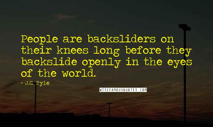 J.C. Ryle Quotes: People are backsliders on their knees long before they backslide openly in the eyes of the world.