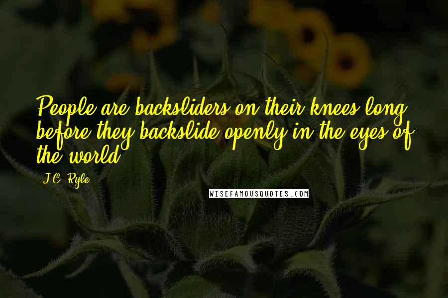 J.C. Ryle Quotes: People are backsliders on their knees long before they backslide openly in the eyes of the world.