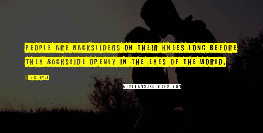 J.C. Ryle Quotes: People are backsliders on their knees long before they backslide openly in the eyes of the world.
