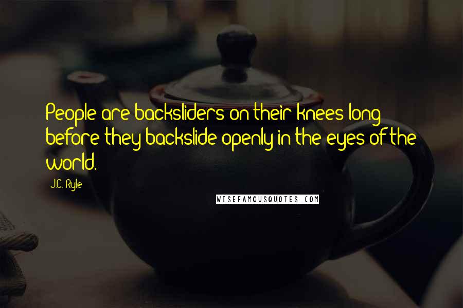 J.C. Ryle Quotes: People are backsliders on their knees long before they backslide openly in the eyes of the world.