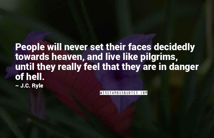 J.C. Ryle Quotes: People will never set their faces decidedly towards heaven, and live like pilgrims, until they really feel that they are in danger of hell.