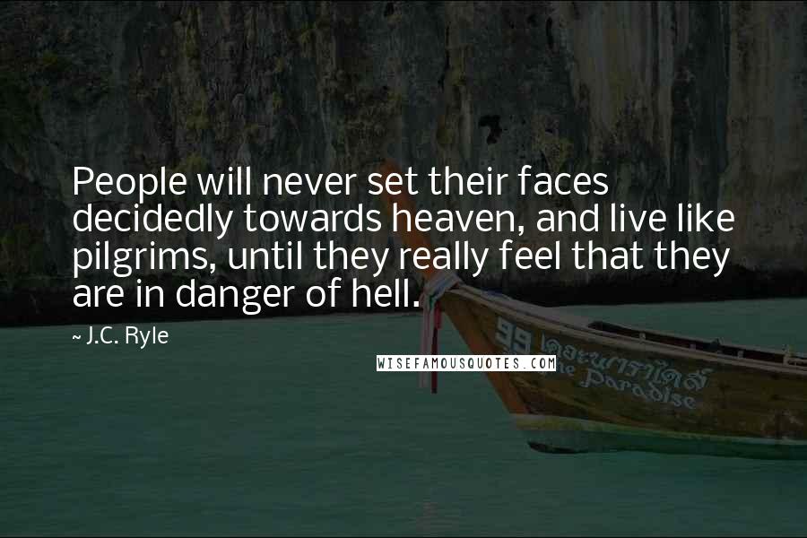 J.C. Ryle Quotes: People will never set their faces decidedly towards heaven, and live like pilgrims, until they really feel that they are in danger of hell.