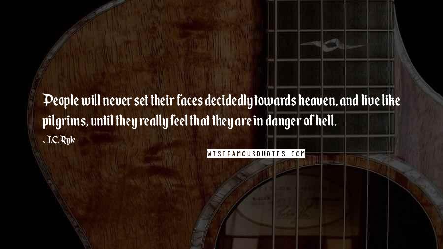 J.C. Ryle Quotes: People will never set their faces decidedly towards heaven, and live like pilgrims, until they really feel that they are in danger of hell.