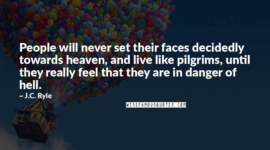 J.C. Ryle Quotes: People will never set their faces decidedly towards heaven, and live like pilgrims, until they really feel that they are in danger of hell.