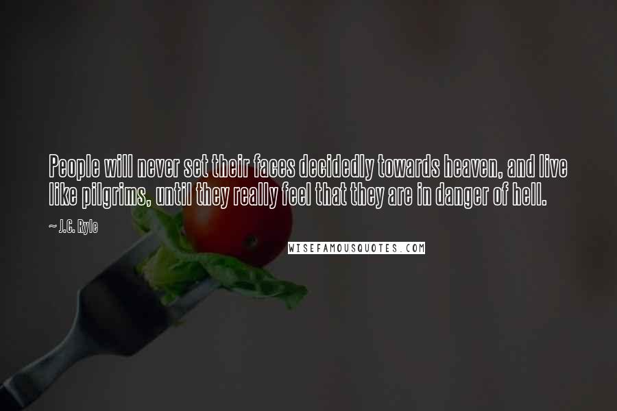 J.C. Ryle Quotes: People will never set their faces decidedly towards heaven, and live like pilgrims, until they really feel that they are in danger of hell.