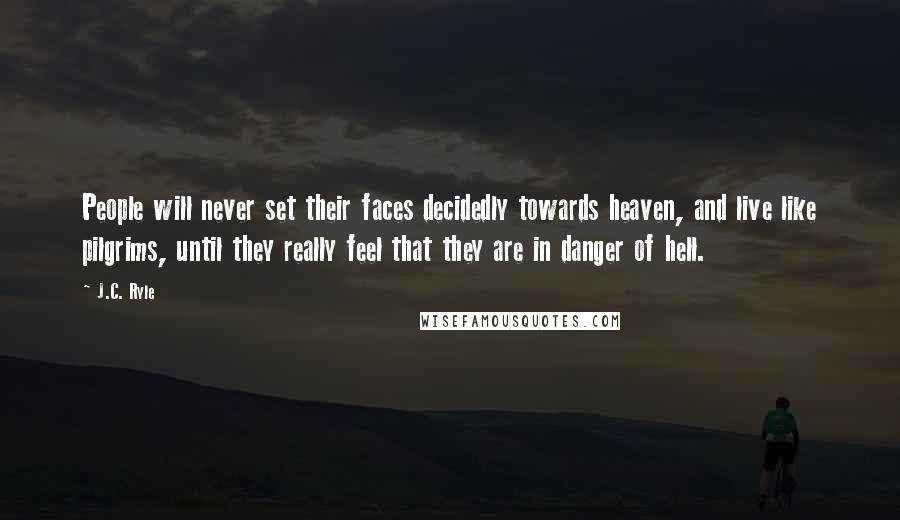 J.C. Ryle Quotes: People will never set their faces decidedly towards heaven, and live like pilgrims, until they really feel that they are in danger of hell.