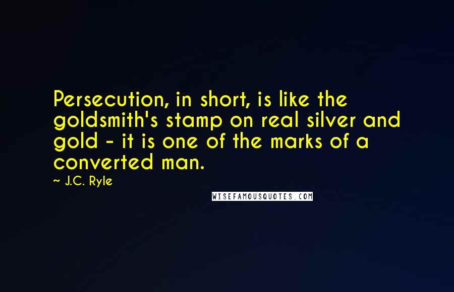 J.C. Ryle Quotes: Persecution, in short, is like the goldsmith's stamp on real silver and gold - it is one of the marks of a converted man.