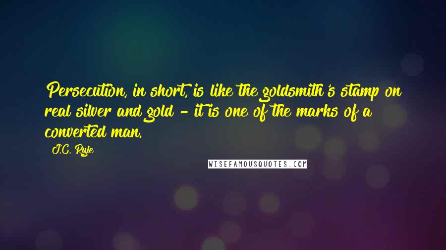 J.C. Ryle Quotes: Persecution, in short, is like the goldsmith's stamp on real silver and gold - it is one of the marks of a converted man.