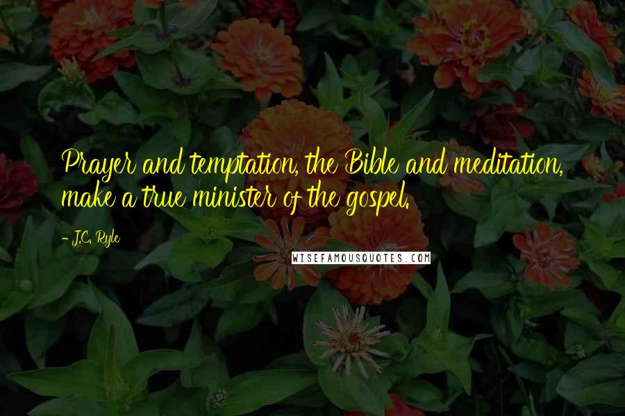 J.C. Ryle Quotes: Prayer and temptation, the Bible and meditation, make a true minister of the gospel.