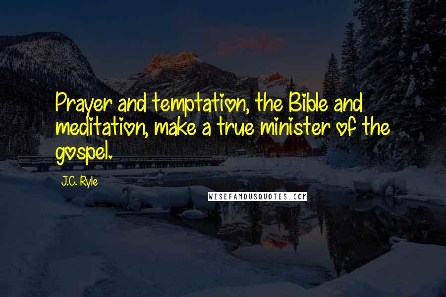 J.C. Ryle Quotes: Prayer and temptation, the Bible and meditation, make a true minister of the gospel.