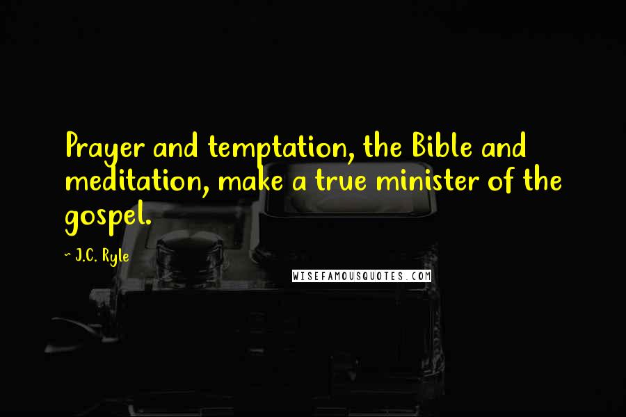 J.C. Ryle Quotes: Prayer and temptation, the Bible and meditation, make a true minister of the gospel.