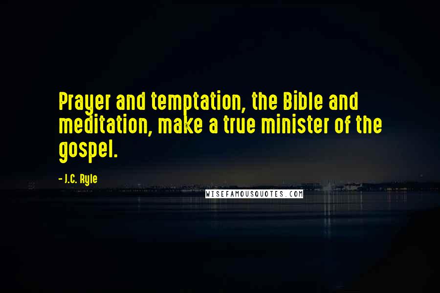 J.C. Ryle Quotes: Prayer and temptation, the Bible and meditation, make a true minister of the gospel.