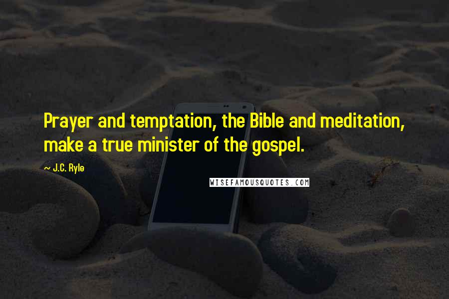 J.C. Ryle Quotes: Prayer and temptation, the Bible and meditation, make a true minister of the gospel.