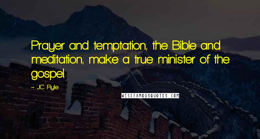 J.C. Ryle Quotes: Prayer and temptation, the Bible and meditation, make a true minister of the gospel.
