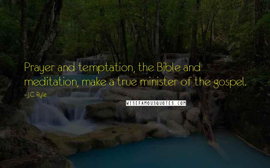 J.C. Ryle Quotes: Prayer and temptation, the Bible and meditation, make a true minister of the gospel.