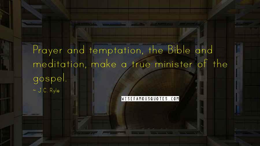 J.C. Ryle Quotes: Prayer and temptation, the Bible and meditation, make a true minister of the gospel.