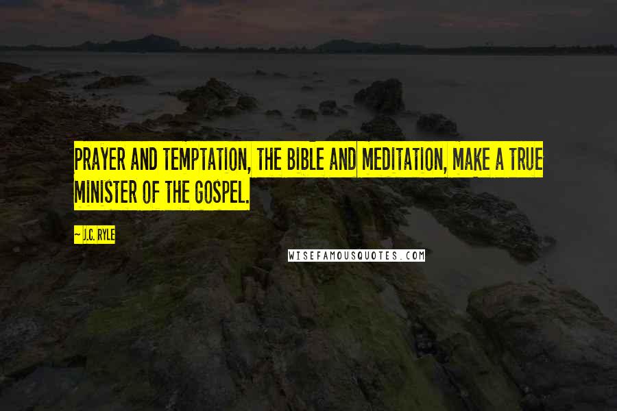J.C. Ryle Quotes: Prayer and temptation, the Bible and meditation, make a true minister of the gospel.