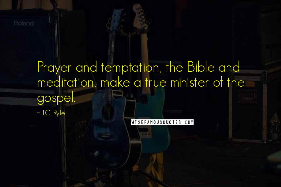 J.C. Ryle Quotes: Prayer and temptation, the Bible and meditation, make a true minister of the gospel.