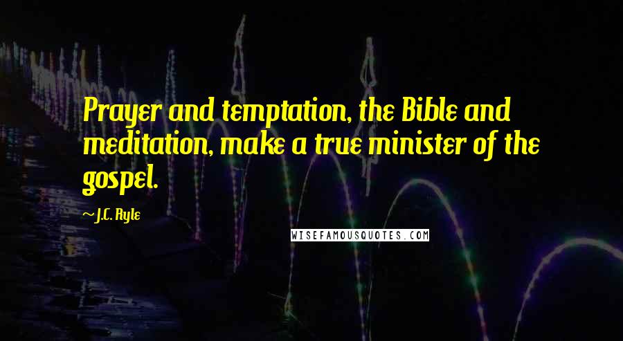 J.C. Ryle Quotes: Prayer and temptation, the Bible and meditation, make a true minister of the gospel.
