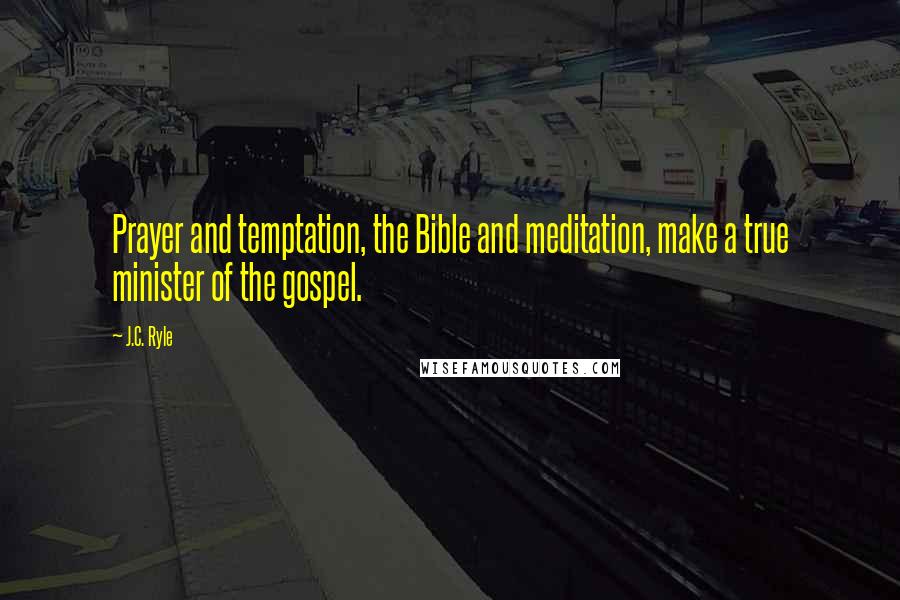 J.C. Ryle Quotes: Prayer and temptation, the Bible and meditation, make a true minister of the gospel.